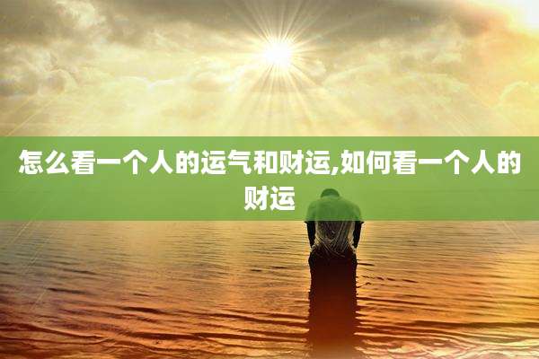 怎么看一个人的运气和财运,如何看一个人的财运
