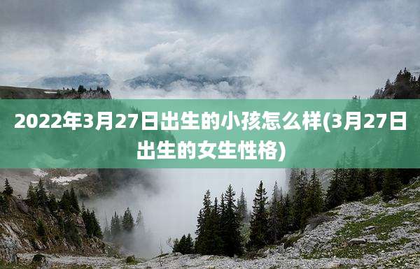 2022年3月27日出生的小孩怎么样(3月27日出生的女生性格)