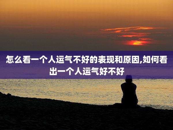 怎么看一个人运气不好的表现和原因,如何看出一个人运气好不好