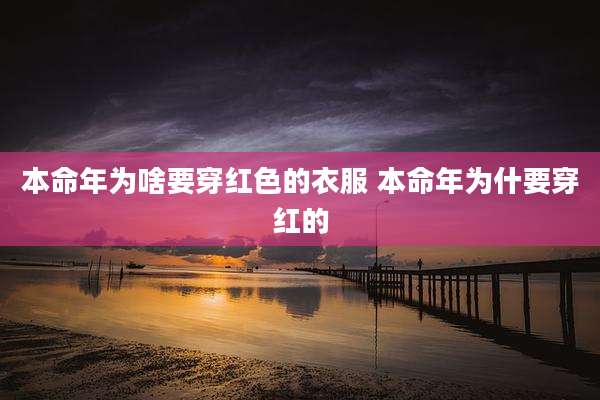 本命年为啥要穿红色的衣服 本命年为什要穿红的