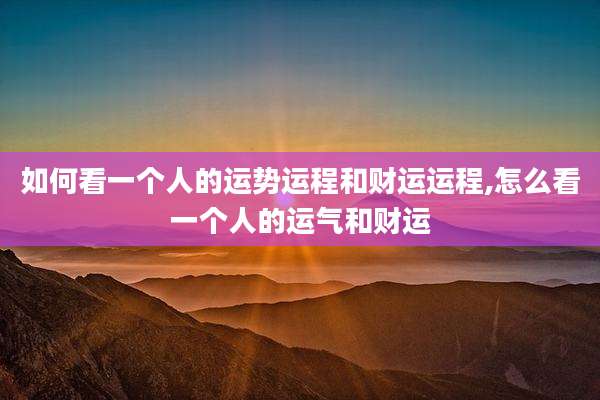 如何看一个人的运势运程和财运运程,怎么看一个人的运气和财运