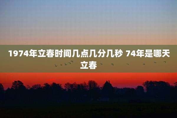 1974年立春时间几点几分几秒 74年是哪天立春