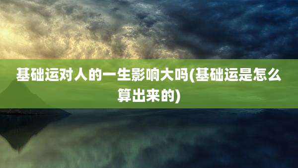 基础运对人的一生影响大吗(基础运是怎么算出来的)