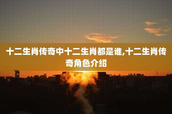 十二生肖传奇中十二生肖都是谁,十二生肖传奇角色介绍