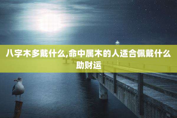 八字木多戴什么,命中属木的人适合佩戴什么助财运