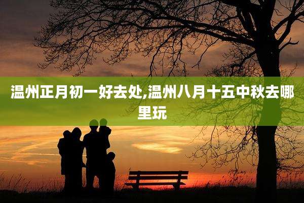 温州正月初一好去处,温州八月十五中秋去哪里玩