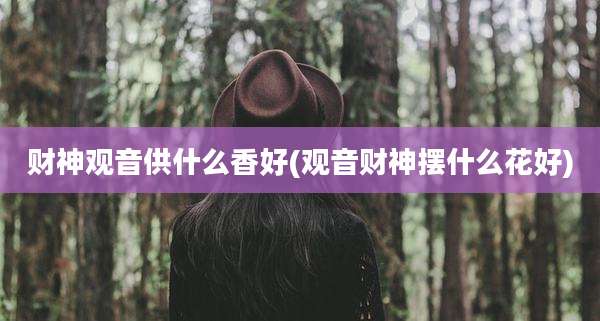 财神观音供什么香好(观音财神摆什么花好)