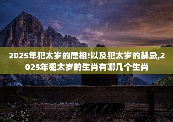 2025年犯太岁的属相!以及犯太岁的禁忌,2025年犯太岁的生肖有哪几个生肖
