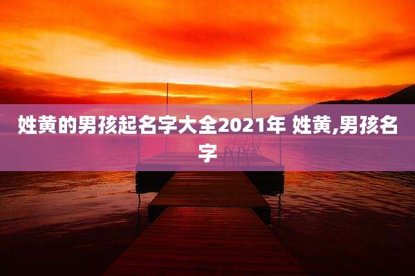 姓黄的男孩起名字大全2021年 姓黄,男孩名字