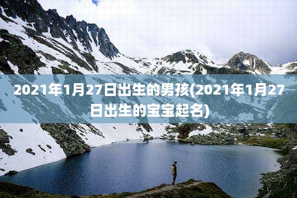 2021年1月27日出生的男孩(2021年1月27日出生的宝宝起名)
