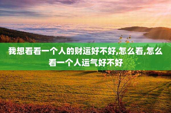 我想看看一个人的财运好不好,怎么看,怎么看一个人运气好不好