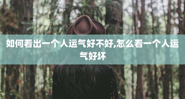 如何看出一个人运气好不好,怎么看一个人运气好坏