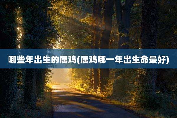 哪些年出生的属鸡(属鸡哪一年出生命最好)