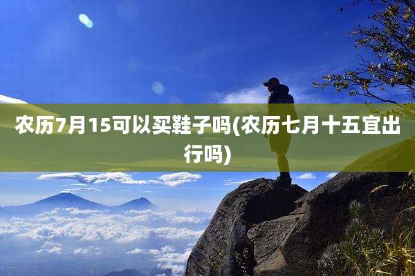 农历7月15可以买鞋子吗(农历七月十五宜出行吗)