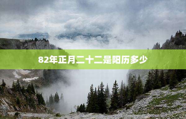 82年正月二十二是阳历多少