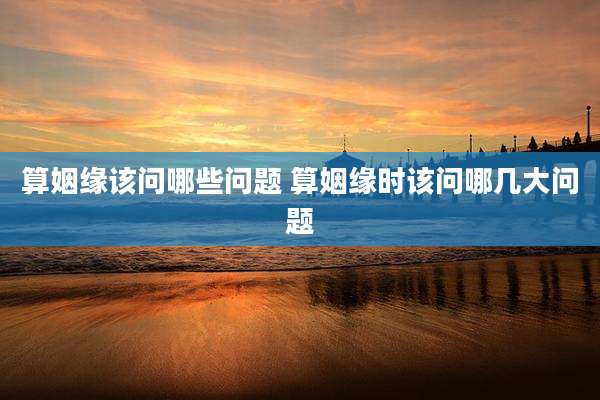 算姻缘该问哪些问题 算姻缘时该问哪几大问题