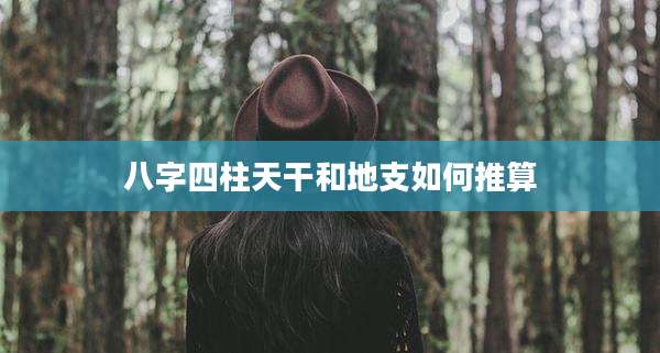 八字四柱天干和地支如何推算