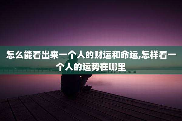 怎么能看出来一个人的财运和命运,怎样看一个人的运势在哪里