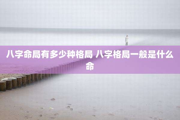 八字命局有多少种格局 八字格局一般是什么命
