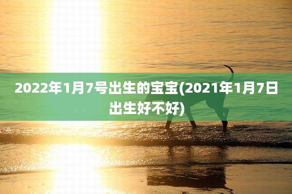 2022年1月7号出生的宝宝(2021年1月7日出生好不好)