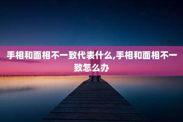 手相和面相不一致代表什么,手相和面相不一致怎么办