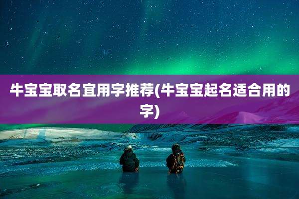 牛宝宝取名宜用字推荐(牛宝宝起名适合用的字)