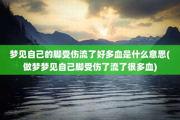 梦见自己的脚受伤流了好多血是什么意思(做梦梦见自己脚受伤了流了很多血)