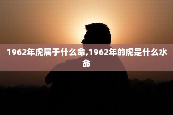 1962年虎属于什么命,1962年的虎是什么水命