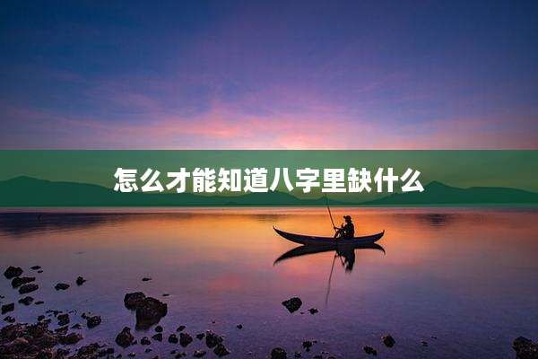怎么才能知道八字里缺什么