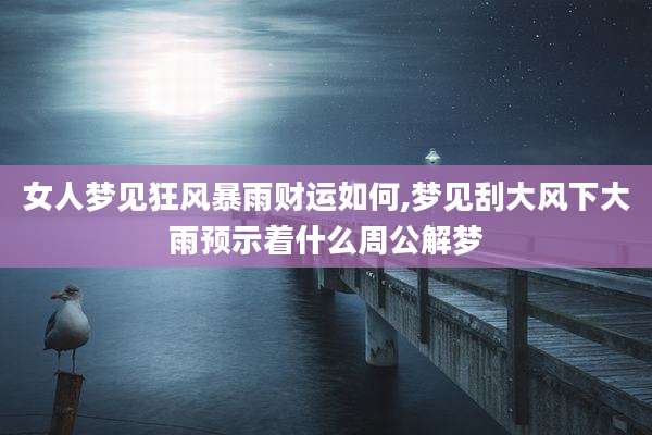 女人梦见狂风暴雨财运如何,梦见刮大风下大雨预示着什么周公解梦