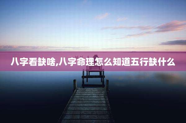 八字看缺啥,八字命理怎么知道五行缺什么