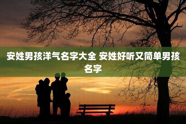 安姓男孩洋气名字大全 安姓好听又简单男孩名字