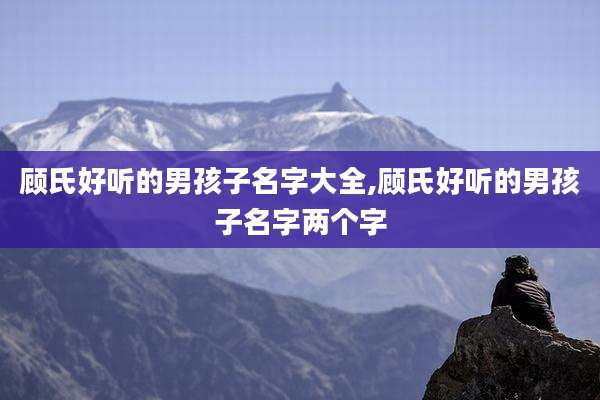 顾氏好听的男孩子名字大全,顾氏好听的男孩子名字两个字