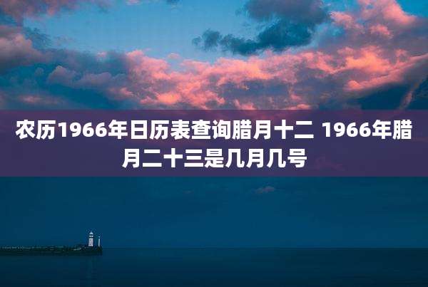 农历1966年日历表查询腊月十二 1966年腊月二十三是几月几号