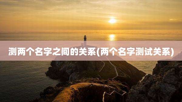 测两个名字之间的关系(两个名字测试关系)