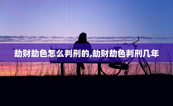 劫财劫色怎么判刑的,劫财劫色判刑几年