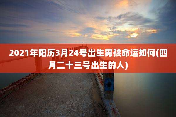 2021年阳历3月24号出生男孩命运如何(四月二十三号出生的人)