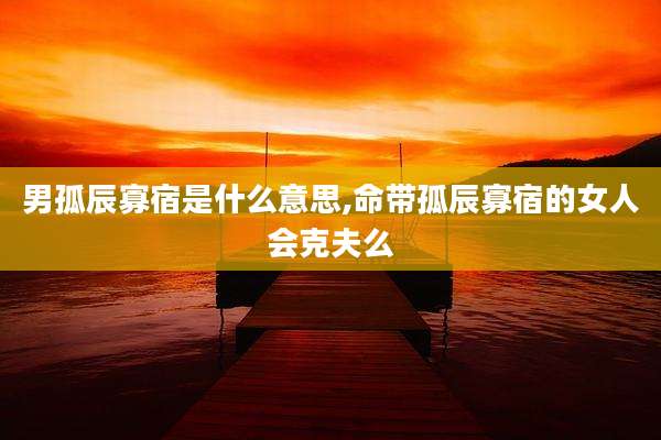 男孤辰寡宿是什么意思,命带孤辰寡宿的女人会克夫么