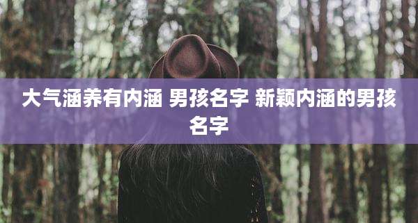 大气涵养有内涵 男孩名字 新颖内涵的男孩名字