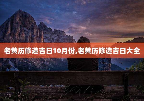 老黄历修造吉日10月份,老黄历修造吉日大全