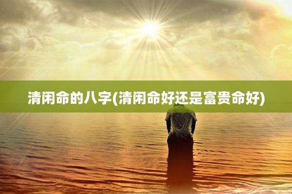 清闲命的八字(清闲命好还是富贵命好)