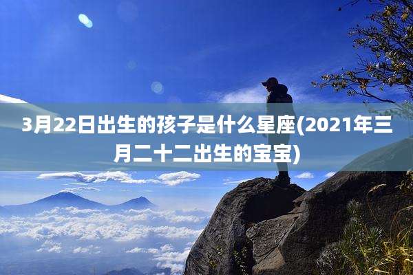 3月22日出生的孩子是什么星座(2021年三月二十二出生的宝宝)