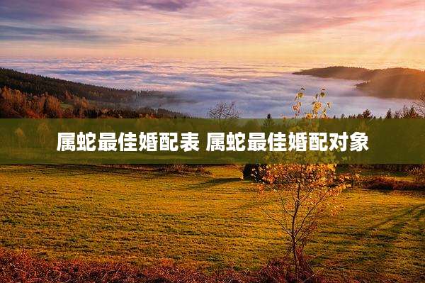 属蛇最佳婚配表 属蛇最佳婚配对象