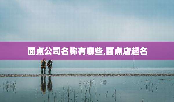 面点公司名称有哪些,面点店起名