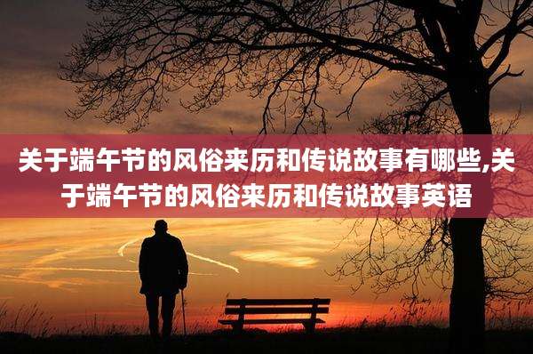 关于端午节的风俗来历和传说故事有哪些,关于端午节的风俗来历和传说故事英语