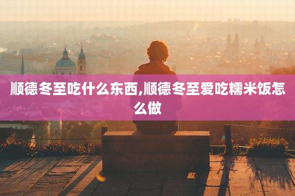 顺德冬至吃什么东西,顺德冬至爱吃糯米饭怎么做