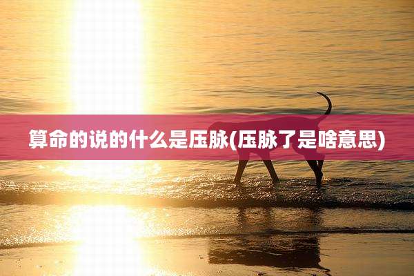 算命的说的什么是压脉(压脉了是啥意思)