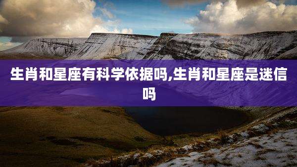 生肖和星座有科学依据吗,生肖和星座是迷信吗
