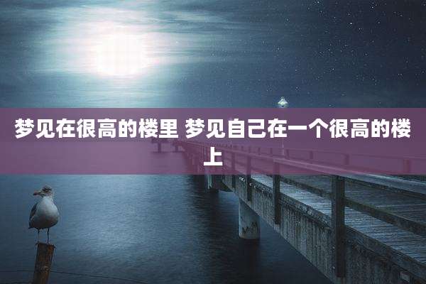 梦见在很高的楼里 梦见自己在一个很高的楼上