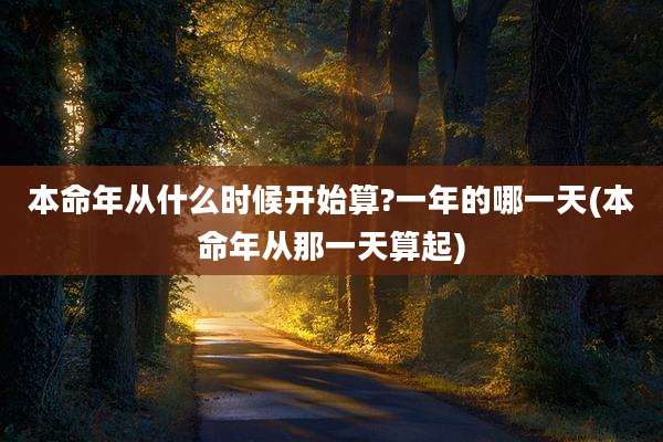 本命年从什么时候开始算?一年的哪一天(本命年从那一天算起)